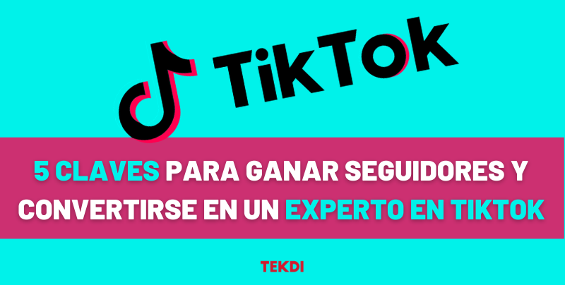5 Claves para ganar seguidores y convertirte en un experto en TikTok